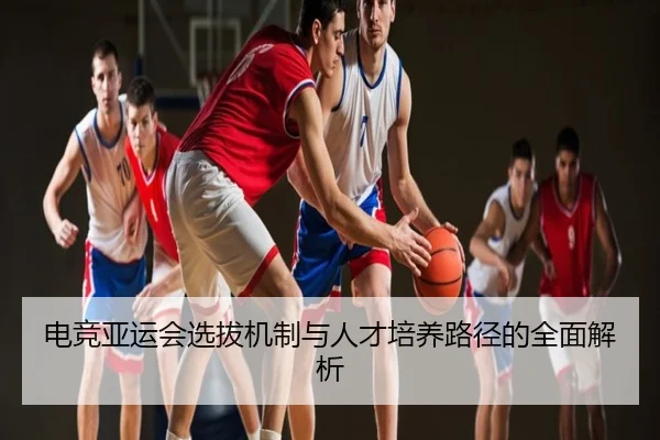电竞亚运会选拔机制与人才培养路径的全面解析
