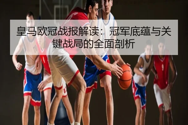 皇马欧冠战报解读：冠军底蕴与关键战局的全面剖析