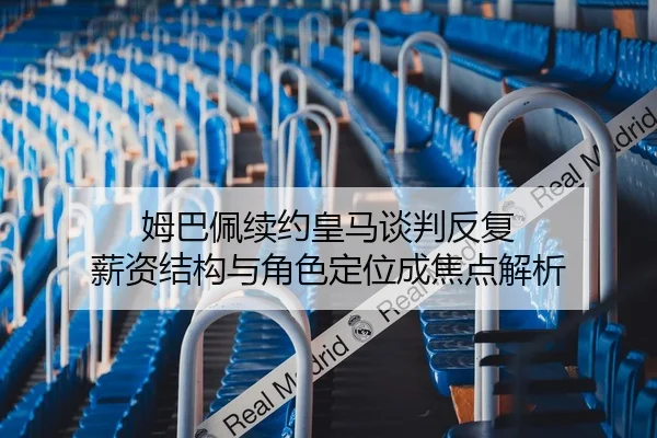 姆巴佩续约皇马谈判反复 薪资结构与角色定位成焦点解析