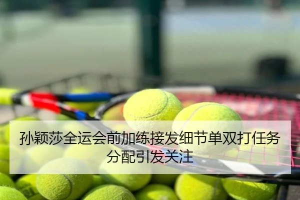 孙颖莎全运会前加练接发细节单双打任务分配引发关注