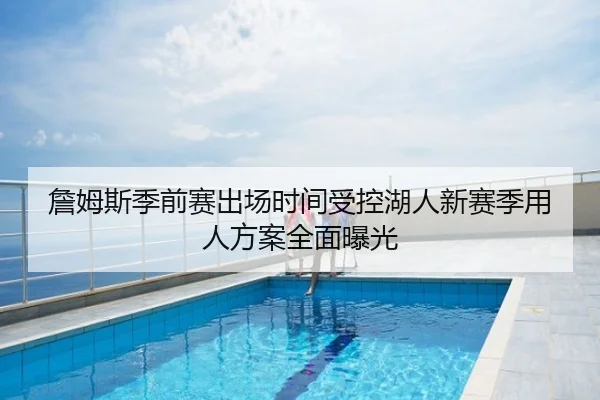 詹姆斯季前赛出场时间受控湖人新赛季用人方案全面曝光