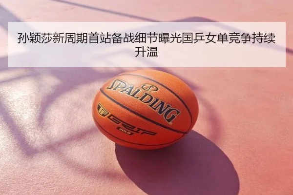 孙颖莎新周期首站备战细节曝光国乒女单竞争持续升温
