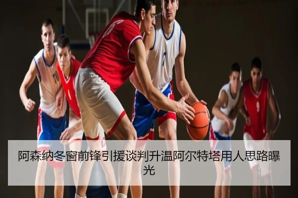 阿森纳冬窗前锋引援谈判升温阿尔特塔用人思路曝光