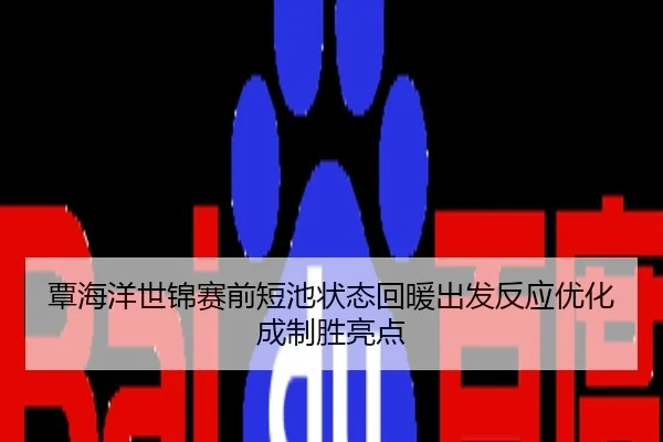 覃海洋世锦赛前短池状态回暖出发反应优化成制胜亮点