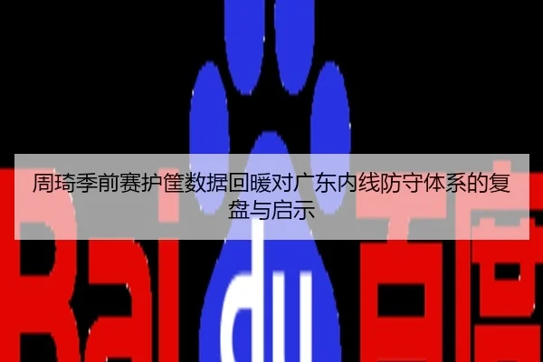 周琦季前赛护筐数据回暖对广东内线防守体系的复盘与启示