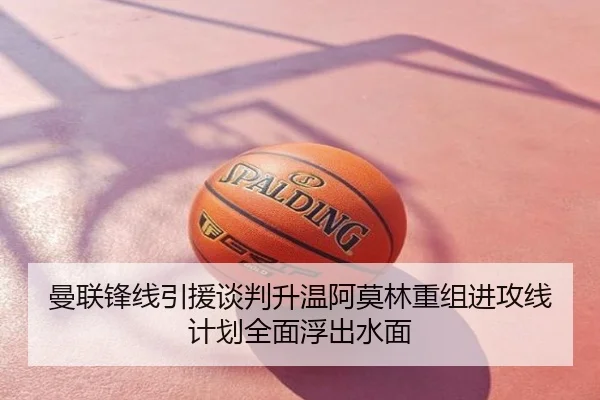 曼联锋线引援谈判升温阿莫林重组进攻线计划全面浮出水面